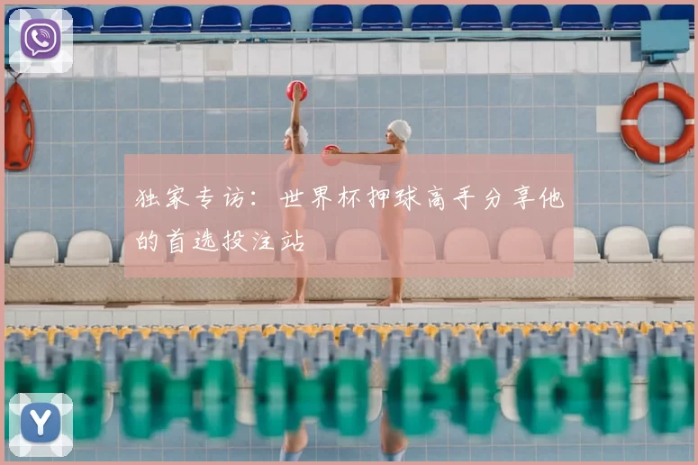 独家专访:世界杯押球高手分享他的首选投注站