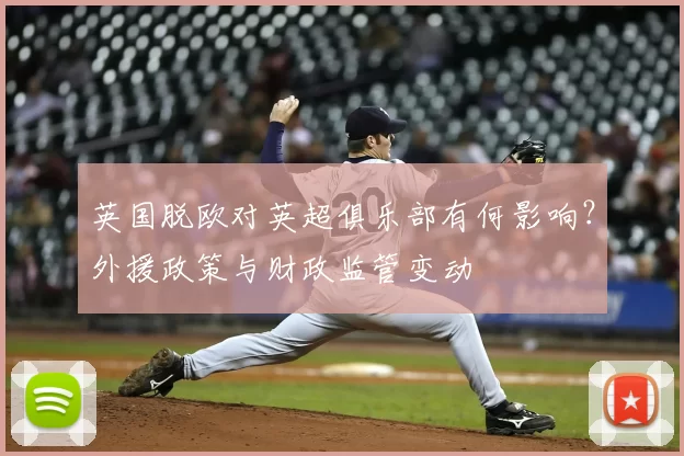 英国脱欧对英超俱乐部有何影响?外援政策与财政监管变动