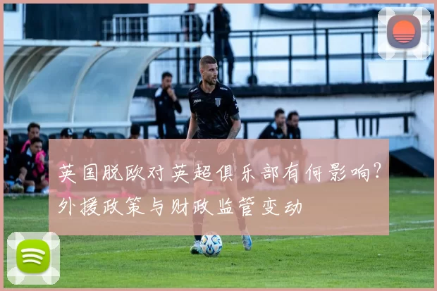 英国脱欧对英超俱乐部有何影响?外援政策与财政监管变动