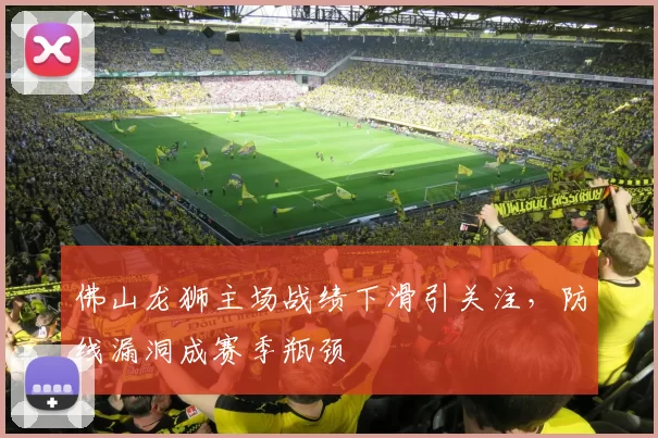 佛山龙狮主场战绩下滑引关注，防线漏洞成赛季瓶颈