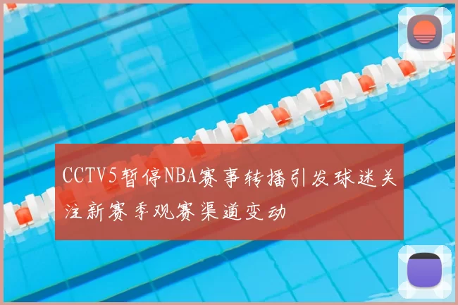 CCTV5暂停NBA赛事转播引发球迷关注新赛季观赛渠道变动