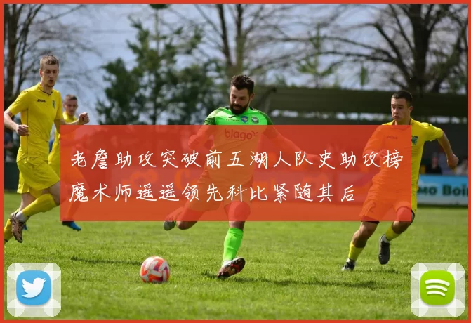 老詹助攻突破前五湖人队史助攻榜魔术师遥遥领先科比紧随其后