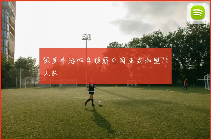 保罗乔治四年顶薪合同正式加盟76人队