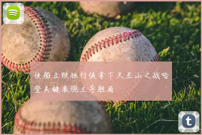 快船击败独行侠拿下天王山之战哈登关键表现主导胜局