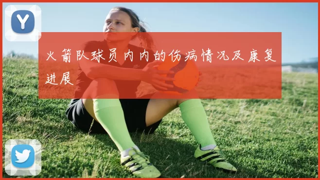 火箭队球员内内的伤病情况及康复进展