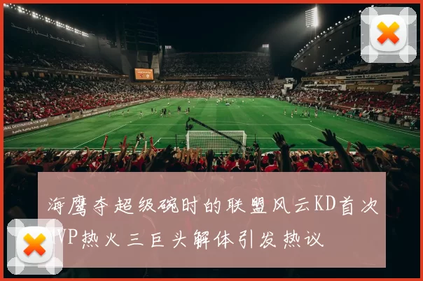 海鹰夺超级碗时的联盟风云KD首次MVP热火三巨头解体引发热议