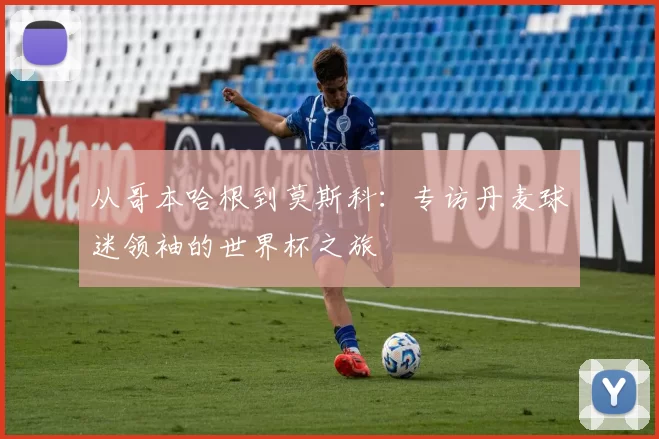 从哥本哈根到莫斯科:专访丹麦球迷领袖的世界杯之旅