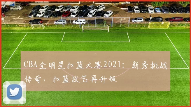 CBA全明星扣篮大赛2021：新秀挑战传奇，扣篮技艺再升级