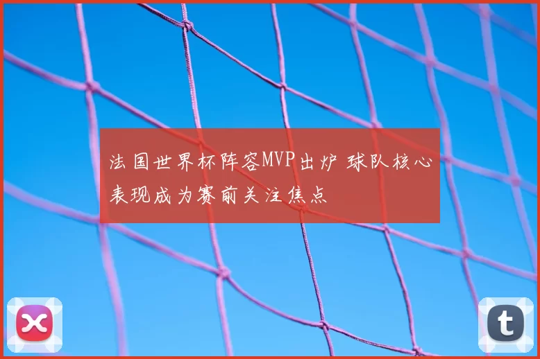 法国世界杯阵容MVP出炉 球队核心表现成为赛前关注焦点