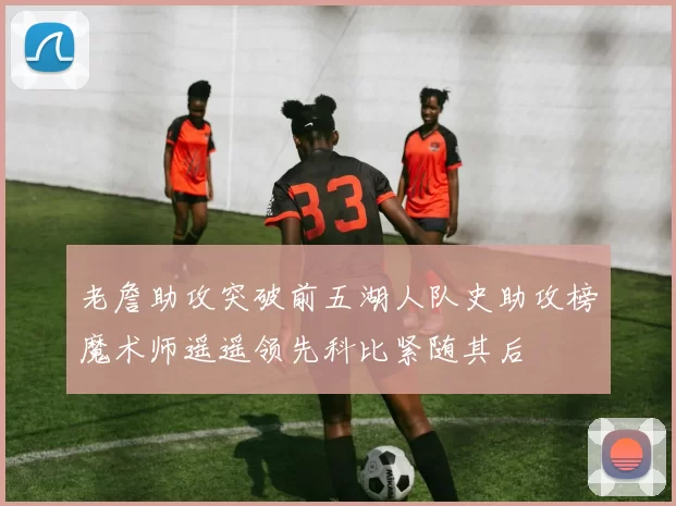 老詹助攻突破前五湖人队史助攻榜魔术师遥遥领先科比紧随其后