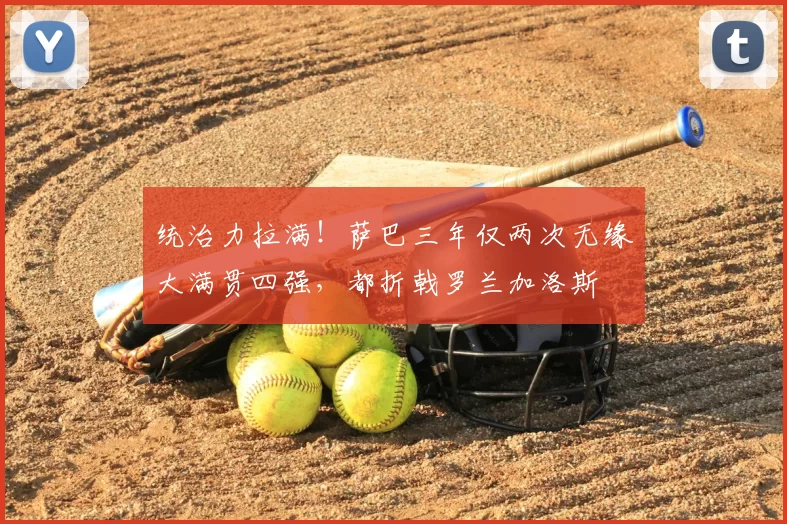 统治力拉满!萨巴三年仅两次无缘大满贯四强,都折戟罗兰加洛斯