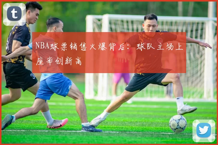 NBA球票销售火爆背后：球队主场上座率创新高