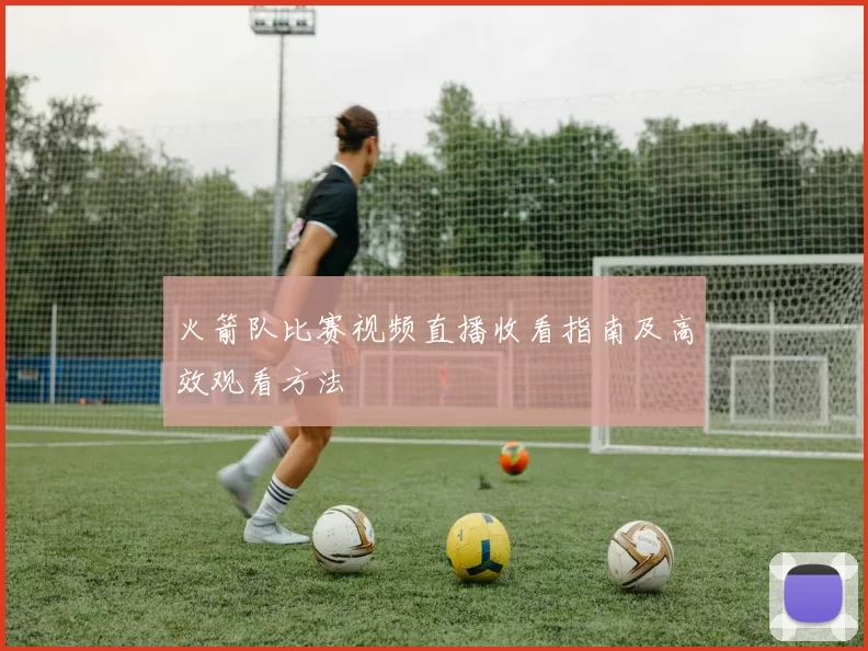 火箭队比赛视频直播收看指南及高效观看方法
