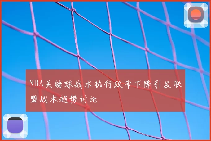 NBA关键球战术执行效率下降引发联盟战术趋势讨论