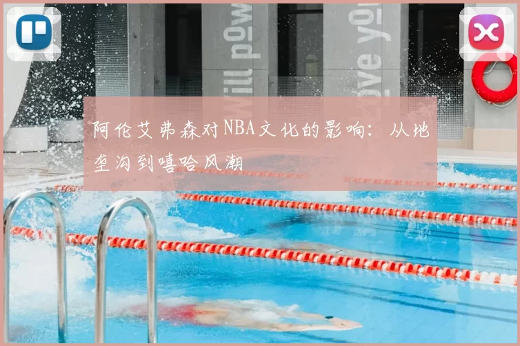 阿伦艾弗森对NBA文化的影响：从地垄沟到嘻哈风潮