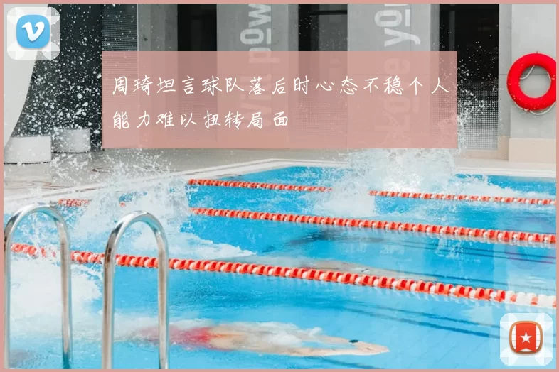 周琦坦言球队落后时心态不稳个人能力难以扭转局面