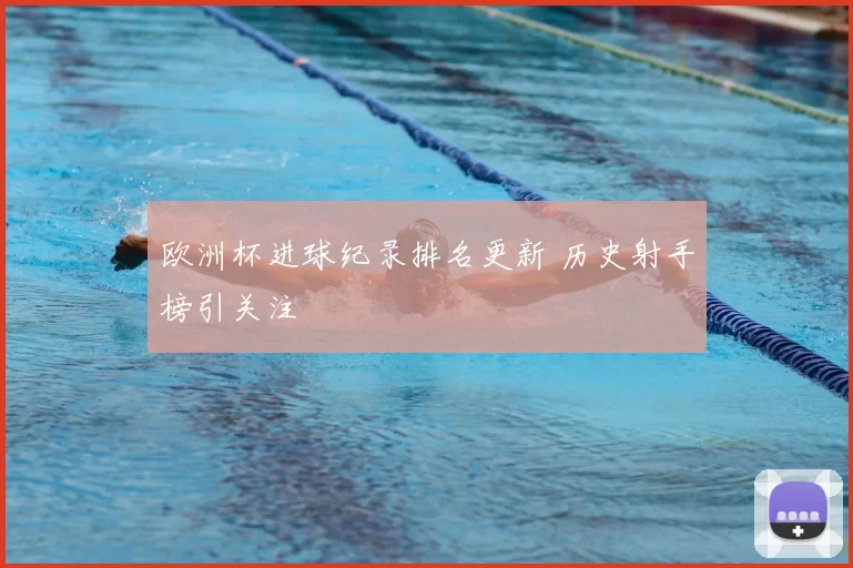 欧洲杯进球纪录排名更新 历史射手榜引关注