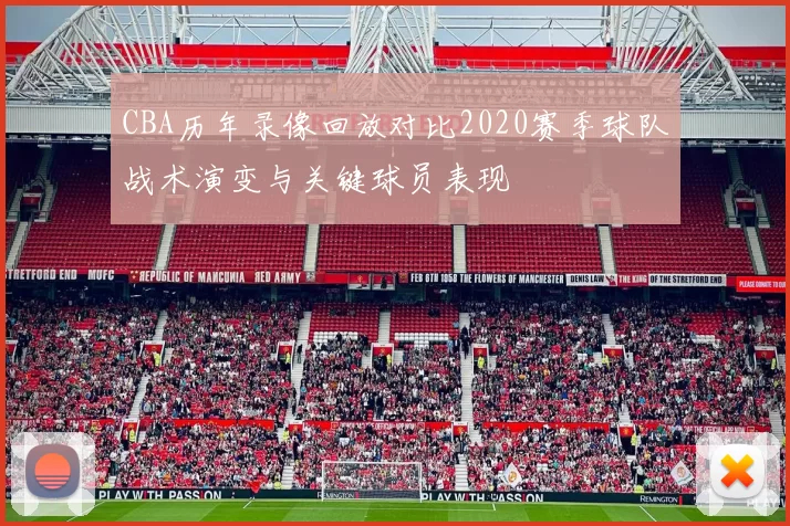 CBA历年录像回放对比2020赛季球队战术演变与关键球员表现