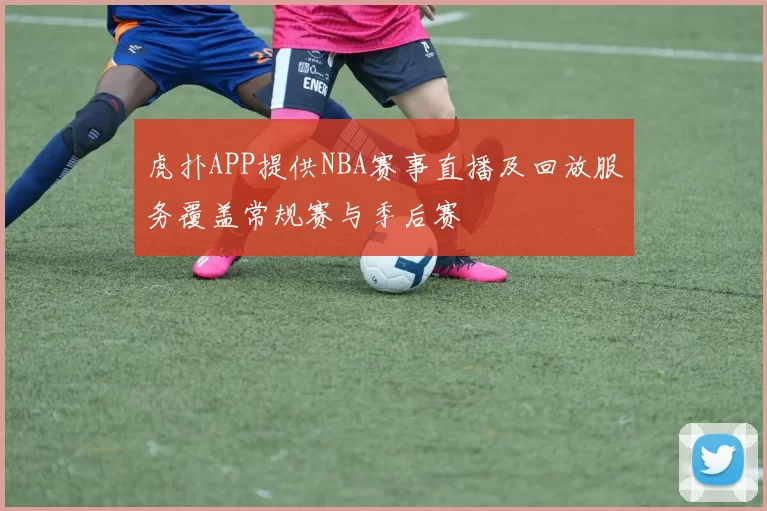 虎扑APP提供NBA赛事直播及回放服务覆盖常规赛与季后赛