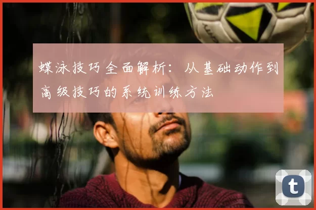 蝶泳技巧全面解析：从基础动作到高级技巧的系统训练方法