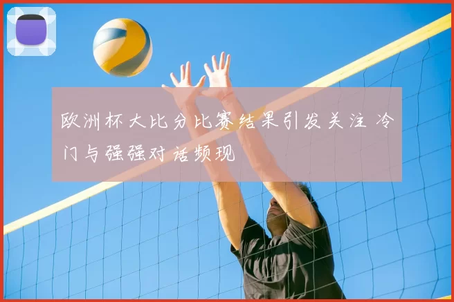 欧洲杯大比分比赛结果引发关注 冷门与强强对话频现