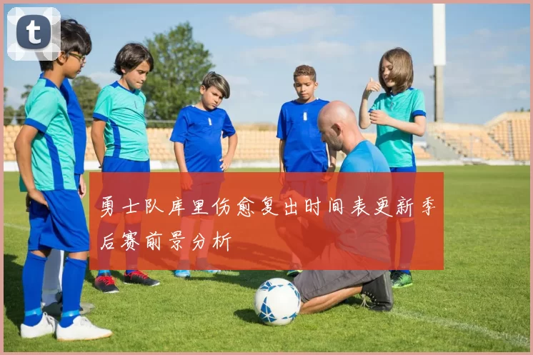 勇士队库里伤愈复出时间表更新季后赛前景分析