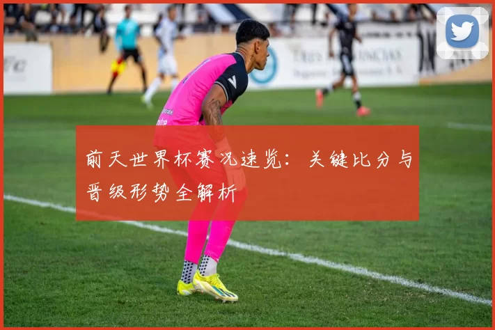 前天世界杯赛况速览:关键比分与晋级形势全解析