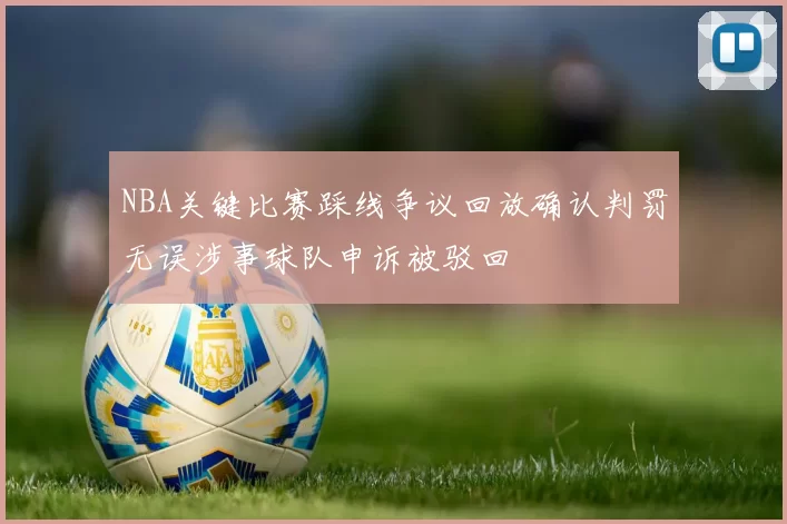 NBA关键比赛踩线争议回放确认判罚无误涉事球队申诉被驳回