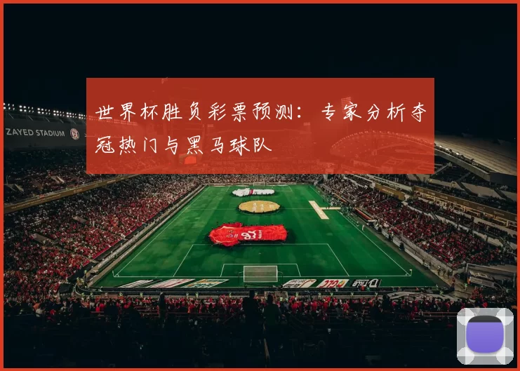 世界杯胜负彩票预测:专家分析夺冠热门与黑马球队