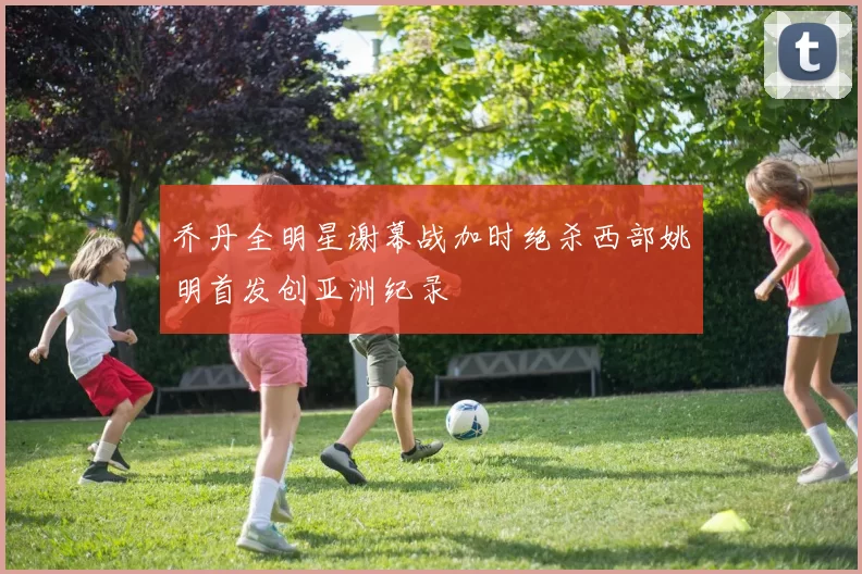 乔丹全明星谢幕战加时绝杀西部姚明首发创亚洲纪录