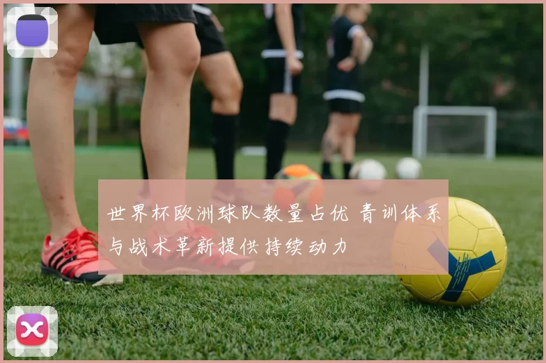 世界杯欧洲球队数量占优 青训体系与战术革新提供持续动力