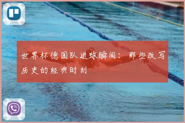 世界杯德国队进球瞬间：那些改写历史的经典时刻
