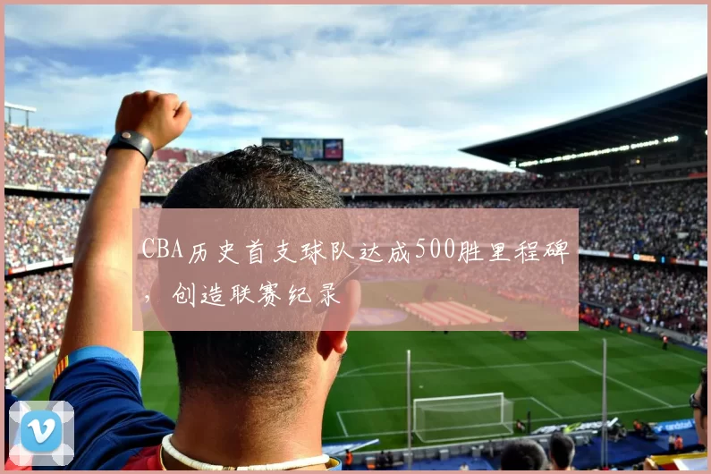 CBA历史首支球队达成500胜里程碑，创造联赛纪录