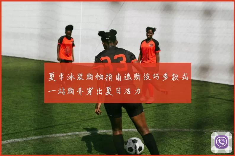 夏季泳装购物指南选购技巧多款式一站购齐穿出夏日活力