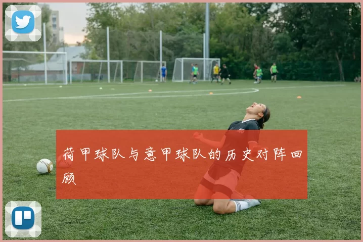 荷甲球队与意甲球队的历史对阵回顾