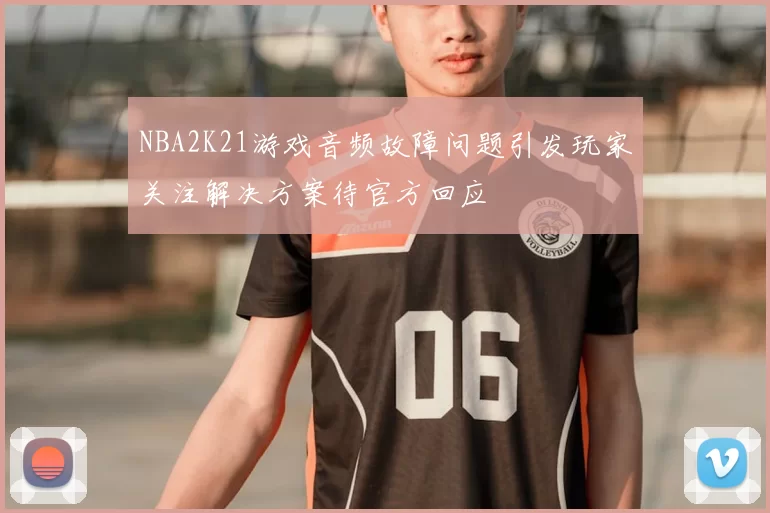 NBA2K21游戏音频故障问题引发玩家关注解决方案待官方回应