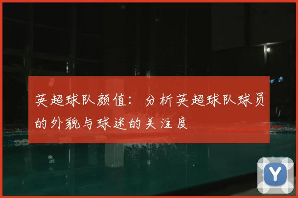 英超球队颜值：分析英超球队球员的外貌与球迷的关注度
