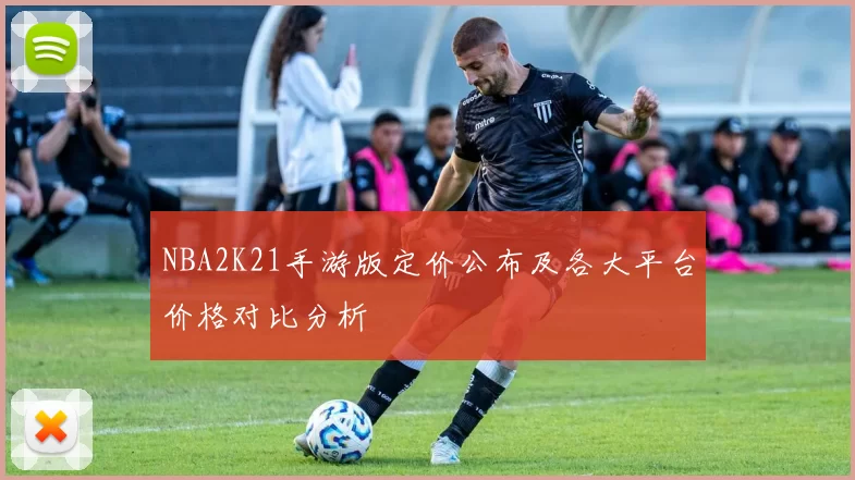 NBA2K21手游版定价公布及各大平台价格对比分析