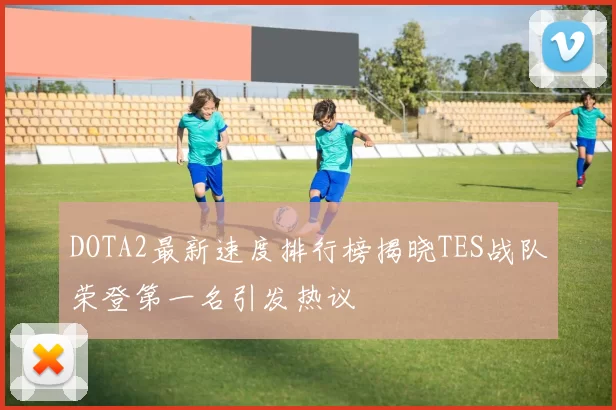 DOTA2最新速度排行榜揭晓TES战队荣登第一名引发热议