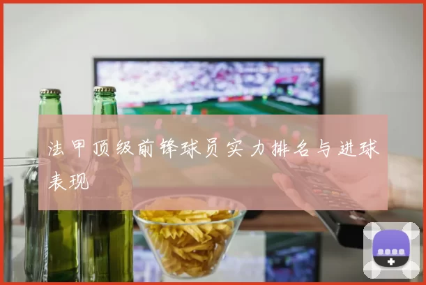 法甲顶级前锋球员实力排名与进球表现