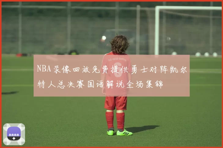 NBA录像回放免费提供勇士对阵凯尔特人总决赛国语解说全场集锦
