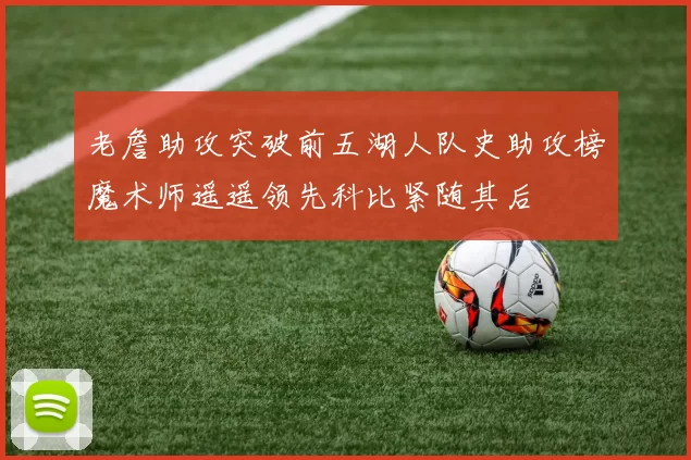 老詹助攻突破前五湖人队史助攻榜魔术师遥遥领先科比紧随其后