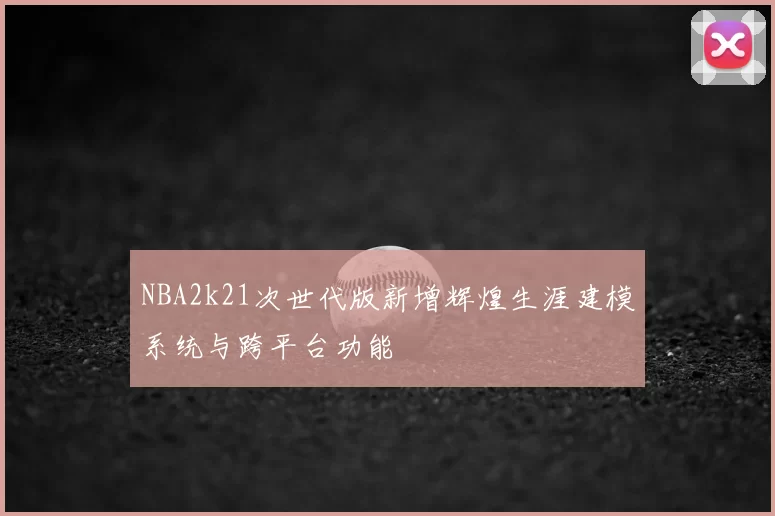 NBA2k21次世代版新增辉煌生涯建模系统与跨平台功能