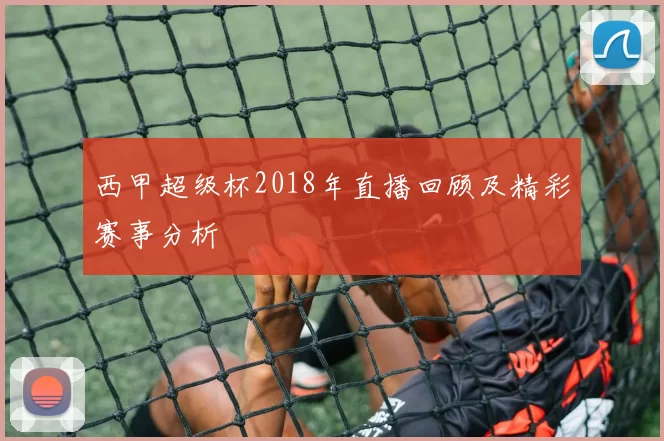 西甲超级杯2018年直播回顾及精彩赛事分析