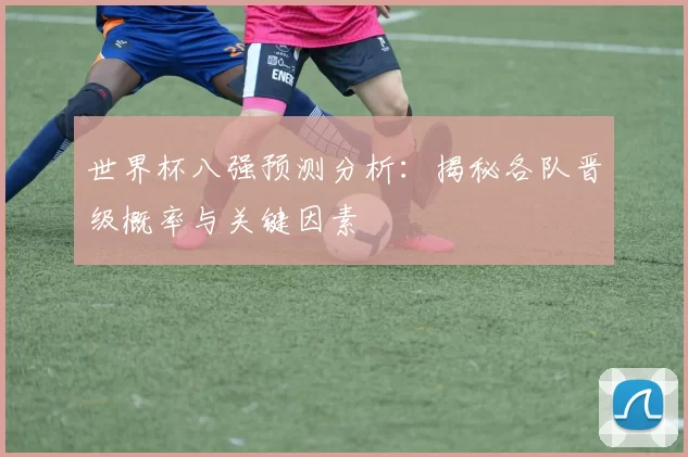 世界杯八强预测分析:揭秘各队晋级概率与关键因素