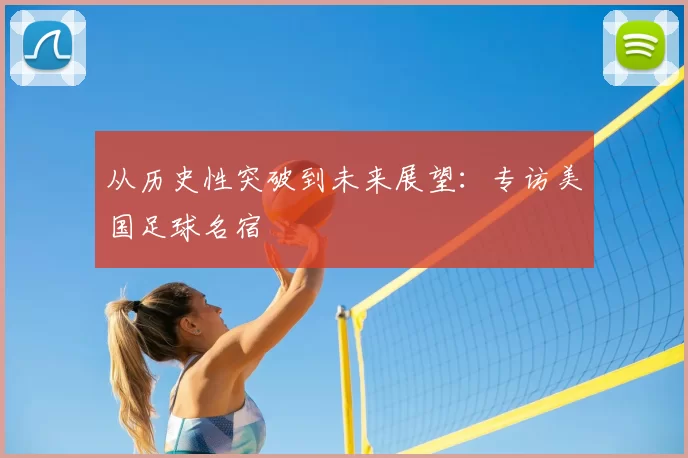 从历史性突破到未来展望：专访美国足球名宿