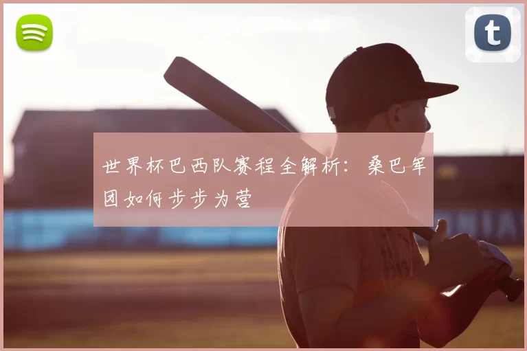 世界杯巴西队赛程全解析：桑巴军团如何步步为营