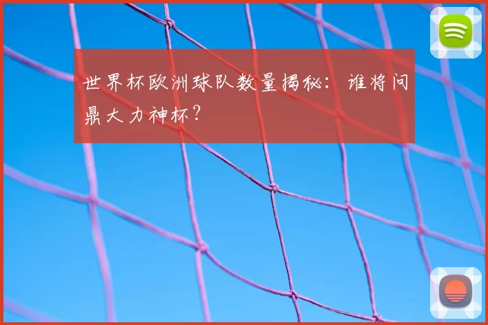 世界杯欧洲球队数量揭秘：谁将问鼎大力神杯？