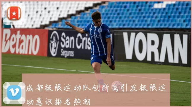 成都极限运动队创新高引发极限运动意识排名热潮