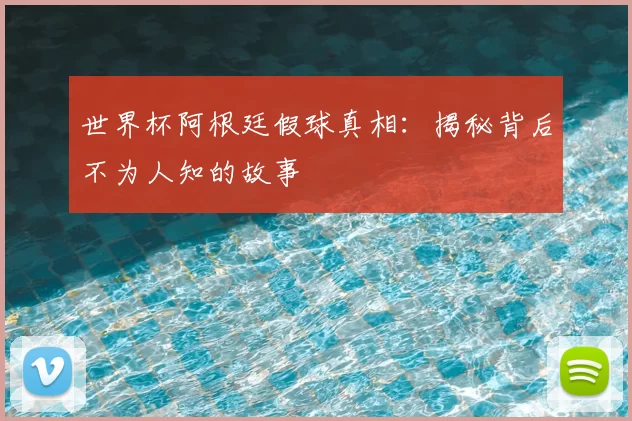 世界杯阿根廷假球真相:揭秘背后不为人知的故事